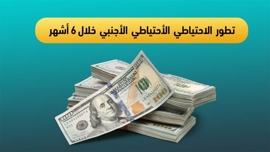 تطور الاحتياطي الأجنبي خلال 6 أشهر