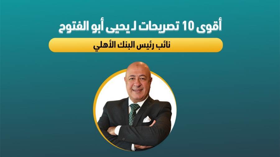 تصريحات يحيى أبو الفتوح نائب رئيس البنك الأهلي
