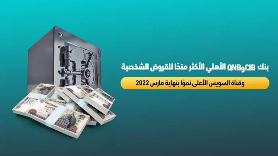 CIB وQNB الأهلي الأكثر منحا للقروض الشخصية.. وقناة السويس الأعلى نموا بنهاية مارس 2022