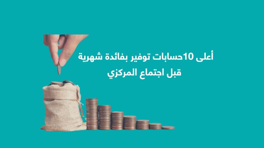 أعلى 10حسابات توفير بفائدة شهرية قبل اجتماع المركزي