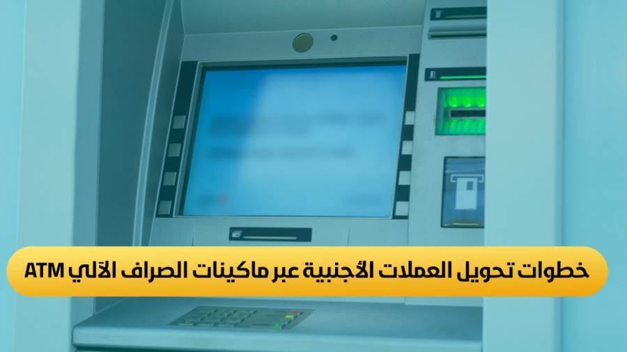 خطوات تحويل العملات الأجنبية عبر ماكينات الصراف الآلي ATM