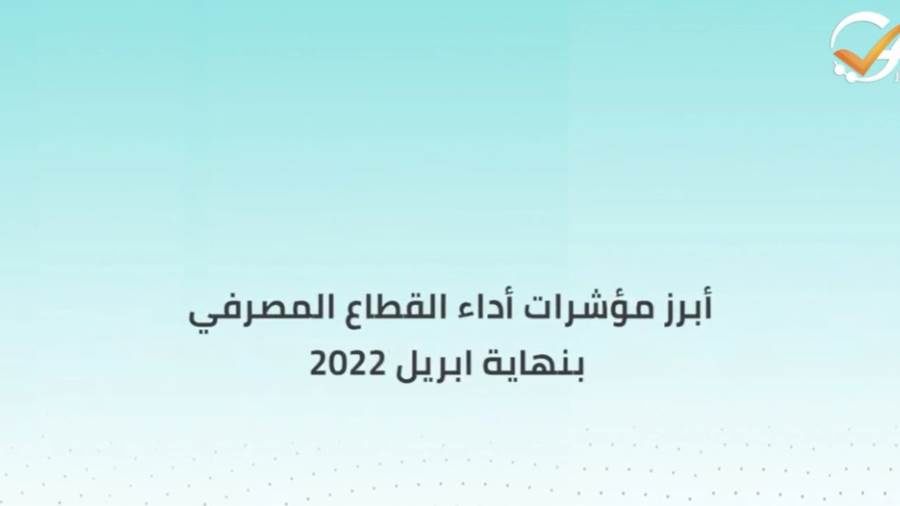 أبرز مؤشرات أداء القطاع المصرفي بنهاية ابريل 2022