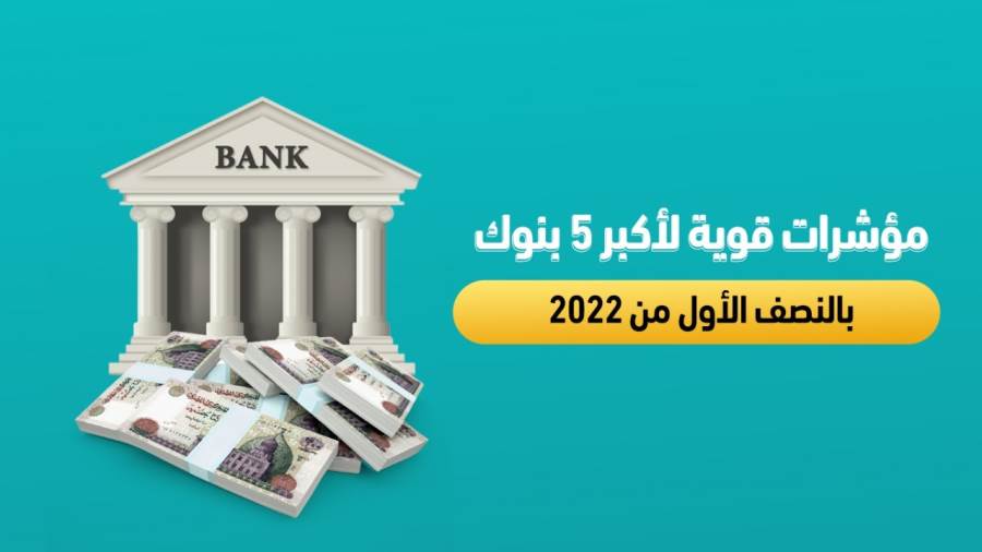 مؤشرات قوية لأكبر 5 بنوك بالنصف الأول من 2022