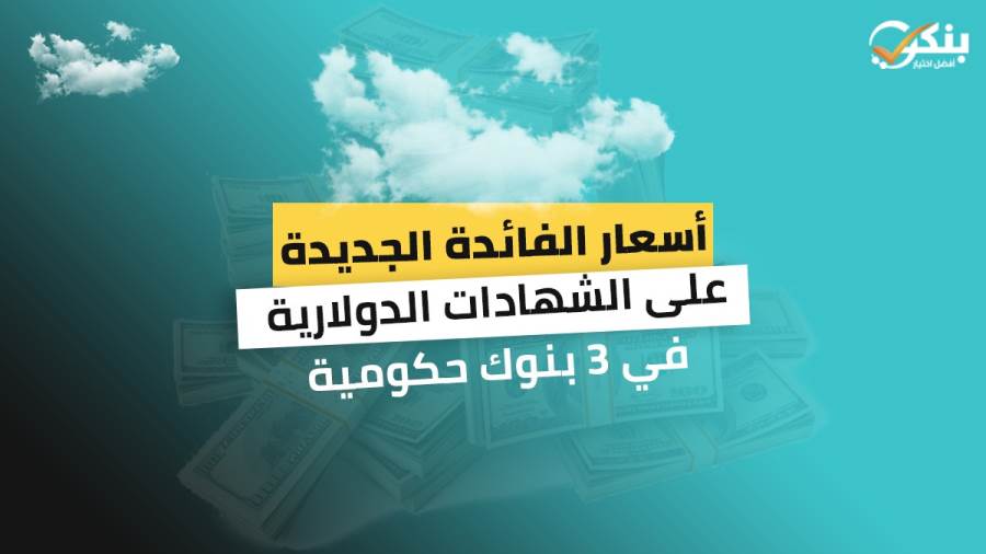 أسعار الفائدة الجديدة على الشهادات الدولارية في 3 بنوك حكومية