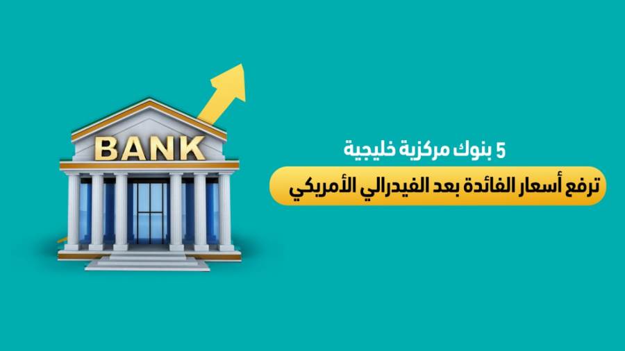 5 بنوك مركزية خليجية ترفع أسعار الفائدة بعد الفيدرالي الأمريكي