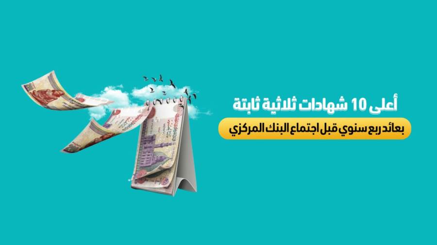 أعلى 10 شهادات ثلاثية ثابتة بعائد ربع سنوي قبل اجتماع المركزي