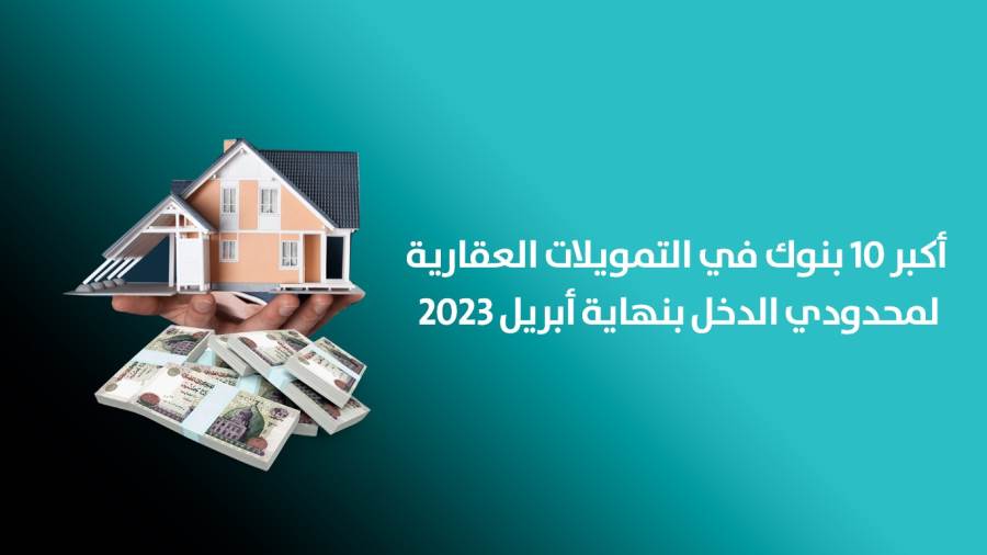 أكبر 10 بنوك في التمويلات العقارية لمحدودي الدخل بنهاية أبريل 2023