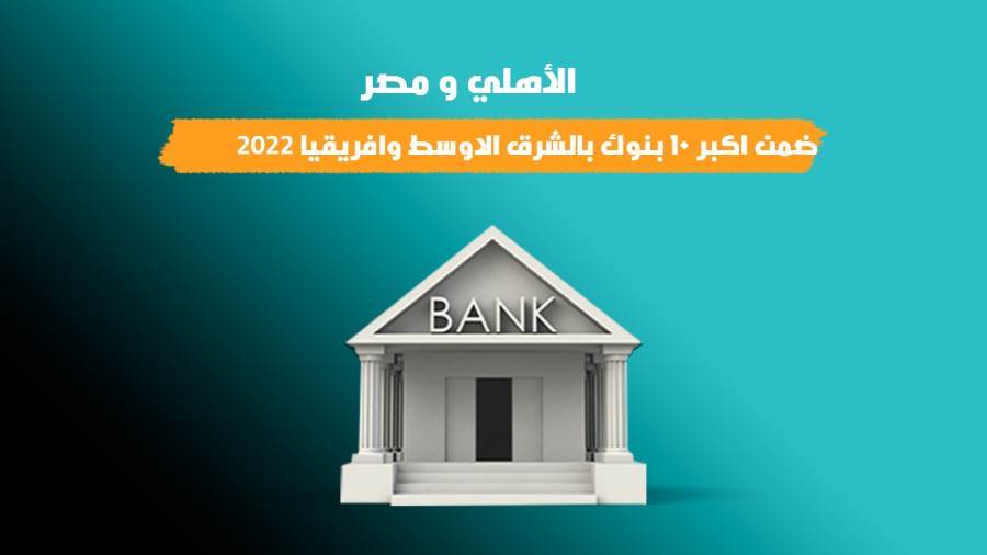 الأهلي و مصر ضمن اكبر 10 بنوك بالشرق الاوسط وافريقيا 2022