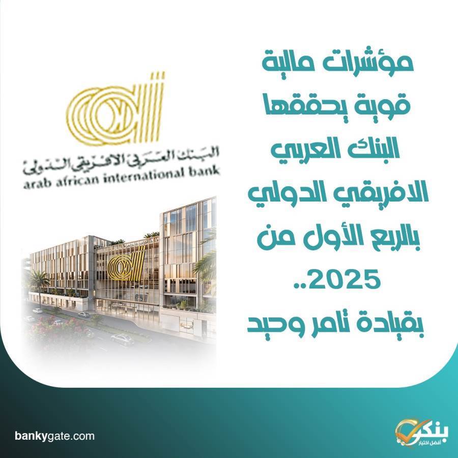 البنك العربي الافريقي الدولي يحقق مؤشرات مالية قوية خلال الربع الأول من 2025 بقيادة تامر وحيد