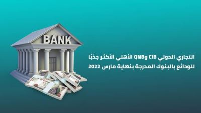 التجاري الدولي CIB وQNB الأهلي الأكثر جذبًا للودائع بالبنوك المدرجة بنهاية مارس 2022