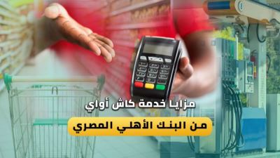 مزايا خدمة كاش أواي من البنك الأهلي المصري