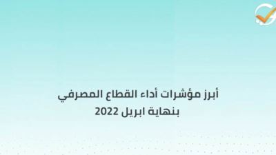 أبرز مؤشرات أداء القطاع المصرفي بنهاية ابريل 2022