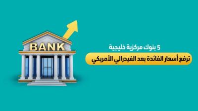 5 بنوك مركزية خليجية ترفع أسعار الفائدة بعد الفيدرالي الأمريكي