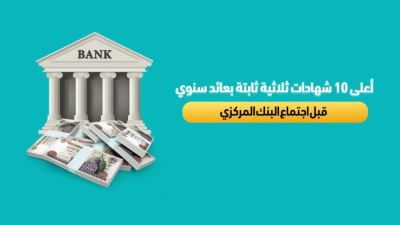 أعلي 10 شهادات ثلاثي ثابتة بعائد سنوي قبل اجتماع المركزي 