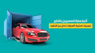 تيسيرات استيراد السيارات تدخل حيز التنفيذ للمصريين العاملين بالخارج