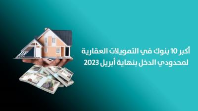 أكبر 10 بنوك في التمويلات العقارية لمحدودي الدخل بنهاية أبريل 2023