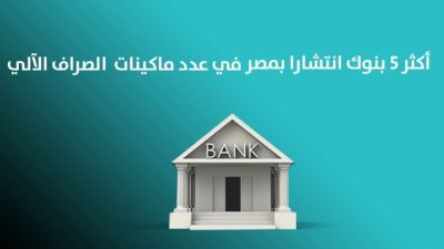 أكثر 5 بنوك انتشارا في مصر من حيث عدد ماكينات الـATM 